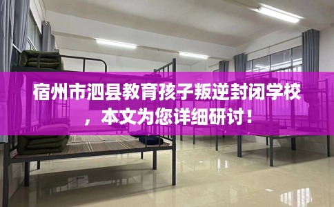 宿州市泗县教育孩子叛逆封闭学校，本文为您详细研讨！