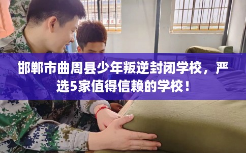 邯郸市曲周县少年叛逆封闭学校，严选5家值得信赖的学校！