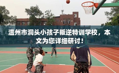 温州市洞头小孩子叛逆特训学校，本文为您详细研讨！
