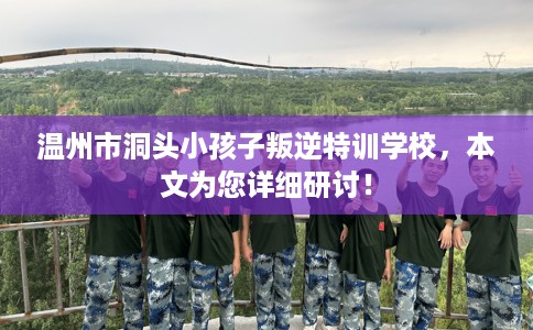 温州市洞头小孩子叛逆特训学校，本文为您详细研讨！