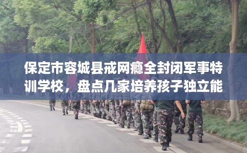 保定市容城县戒网瘾全封闭军事特训学校,盘点几家培养孩子独立能力学校! 保定市容城县戒网瘾全封闭军事特训学校,盘点几家培养孩子独立能力学校!