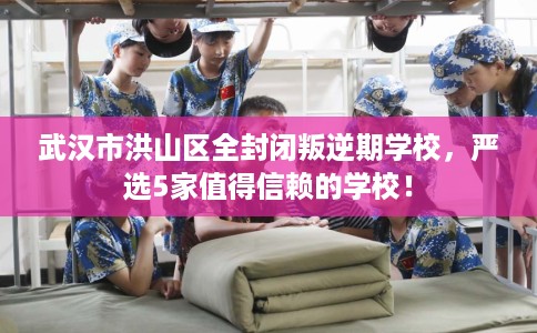 武汉市洪山区全封闭叛逆期学校，严选5家值得信赖的学校！