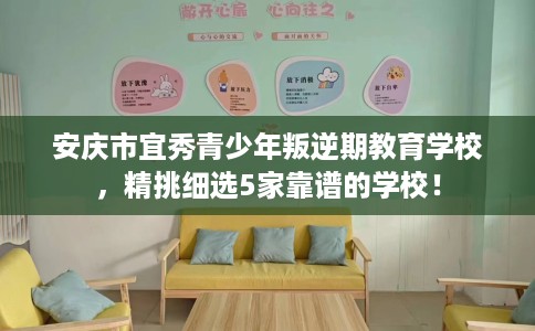 安庆市宜秀青少年叛逆期教育学校，精挑细选5家靠谱的学校！