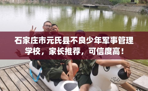 石家庄市元氏县不良少年军事管理学校，家长推荐，可信度高！
