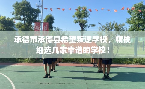 承德市承德县希望叛逆学校，精挑细选几家靠谱的学校！