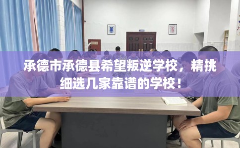 承德市承德县希望叛逆学校，精挑细选几家靠谱的学校！
