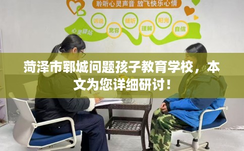 菏泽市郓城问题孩子教育学校，本文为您详细研讨！