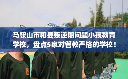 马鞍山市和县叛逆期问题小孩教育学校，盘点5家对管教严格的学校！