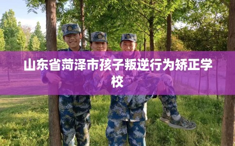 山东省菏泽市孩子叛逆行为矫正学校