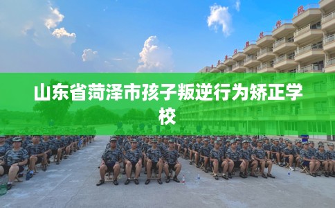 山东省菏泽市孩子叛逆行为矫正学校