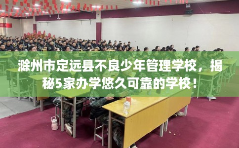 滁州市定远县不良少年管理学校,揭秘5家办学悠久可靠的学校! 滁州市定远县不良少年管理学校,揭秘5家办学悠久可靠的学校!