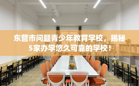 东营市问题青少年教育学校，揭秘5家办学悠久可靠的学校！