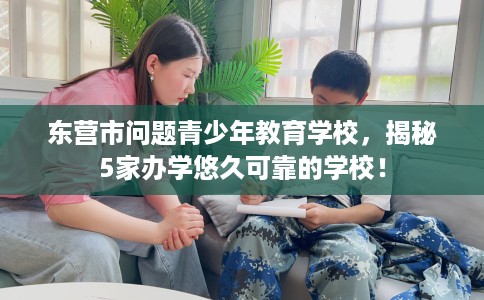 东营市问题青少年教育学校，揭秘5家办学悠久可靠的学校！