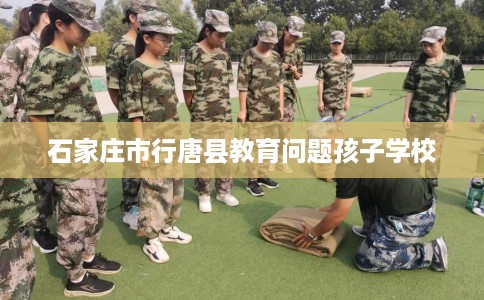 石家庄市行唐县教育问题孩子学校