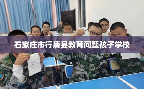 石家庄市行唐县教育问题孩子学校