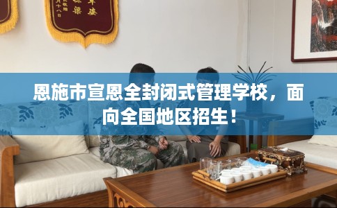 恩施市宣恩全封闭式管理学校，面向全国地区招生！