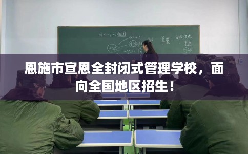 恩施市宣恩全封闭式管理学校，面向全国地区招生！