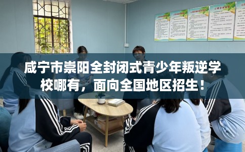 咸宁市崇阳全封闭式青少年叛逆学校哪有，面向全国地区招生！