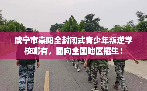 咸宁市崇阳全封闭式青少年叛逆学校哪有，面向全国地区招生！