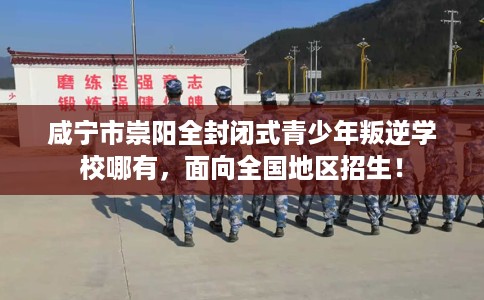 咸宁市崇阳全封闭式青少年叛逆学校哪有，面向全国地区招生！