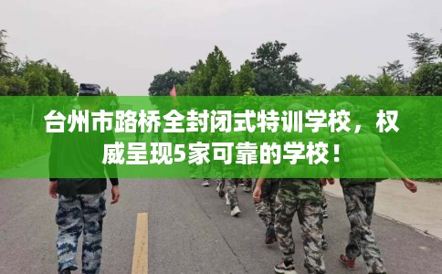 台州市路桥全封闭式特训学校，权威呈现5家可靠的学校！