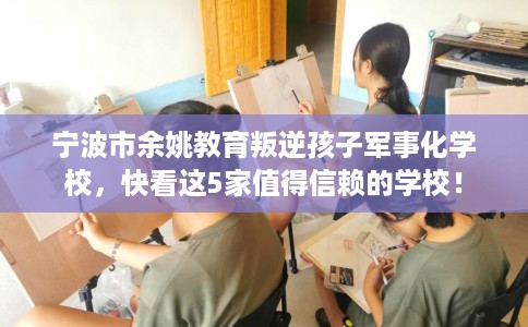 宁波市余姚教育叛逆孩子军事化学校，快看这5家值得信赖的学校！