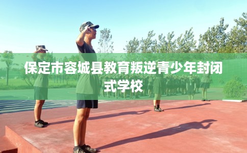 保定市容城县教育叛逆青少年封闭式学校