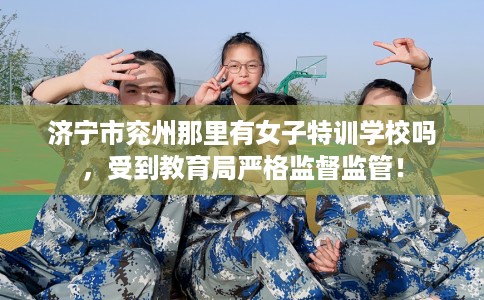 济宁市兖州那里有女子特训学校吗，受到教育局严格监督监管！