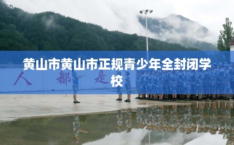 黄山市黄山市正规青少年全封闭学校