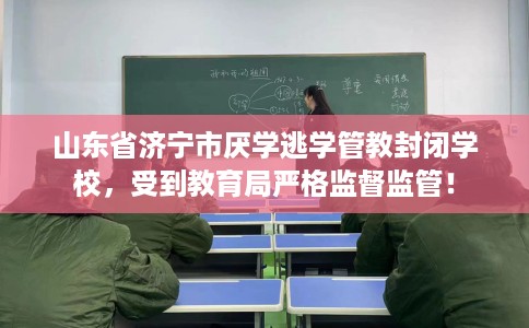 山东省济宁市厌学逃学管教封闭学校，受到教育局严格监督监管！