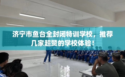 济宁市鱼台全封闭特训学校，推荐几家超赞的学校体验！