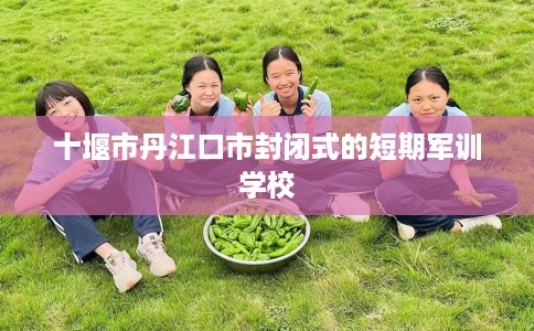 十堰市丹江口市封闭式的短期军训学校