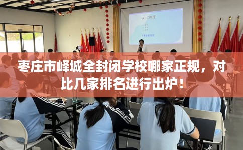 枣庄市峄城全封闭学校哪家正规，对比几家排名进行出炉！