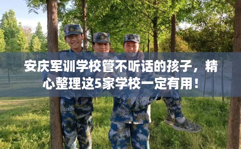 安庆军训学校管不听话的孩子，精心整理这5家学校一定有用！