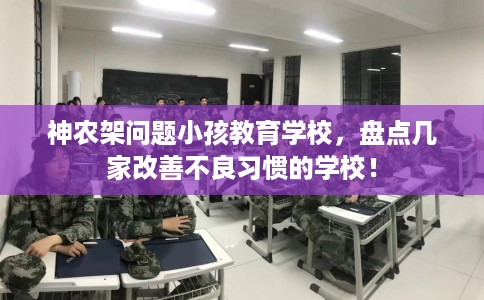 神农架问题小孩教育学校,盘点几家改善不良习惯的学校! 神农架问题小孩教育学校,盘点几家改善不良习惯的学校!