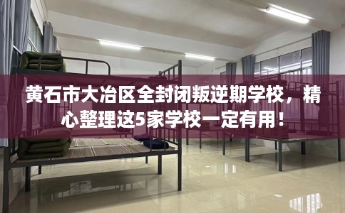 黄石市大冶区全封闭叛逆期学校，精心整理这5家学校一定有用！