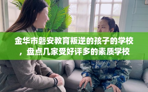 金华市磐安教育叛逆的孩子的学校，盘点几家受好评多的素质学校