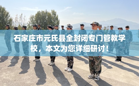 石家庄市元氏县全封闭专门管教学校，本文为您详细研讨！