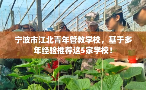 宁波市江北青年管教学校，基于多年经验推荐这5家学校！