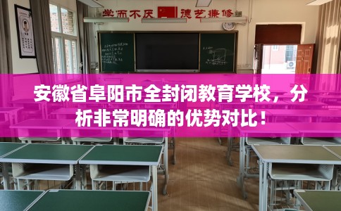 安徽省阜阳市全封闭教育学校，分析非常明确的优势对比！