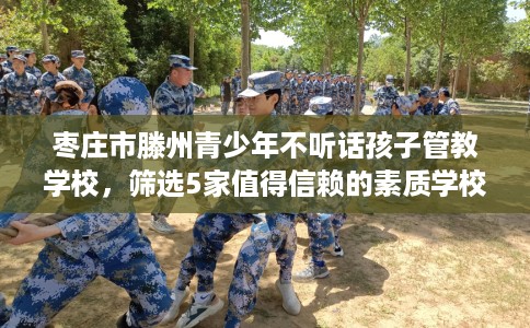 枣庄市滕州青少年不听话孩子管教学校,筛选5家值得信赖的素质学校! 枣庄市滕州青少年不听话孩子管教学校,筛选5家值得信赖的素质学校!