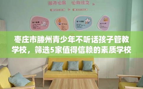 枣庄市滕州青少年不听话孩子管教学校,筛选5家值得信赖的素质学校! 枣庄市滕州青少年不听话孩子管教学校,筛选5家值得信赖的素质学校!