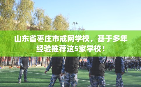 山东省枣庄市戒网学校，基于多年经验推荐这5家学校！