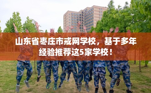 山东省枣庄市戒网学校，基于多年经验推荐这5家学校！