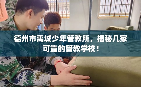 德州市禹城少年管教所，揭秘几家可靠的管教学校！