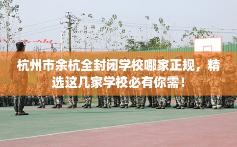 杭州市余杭全封闭学校哪家正规，精选这几家学校必有你需！