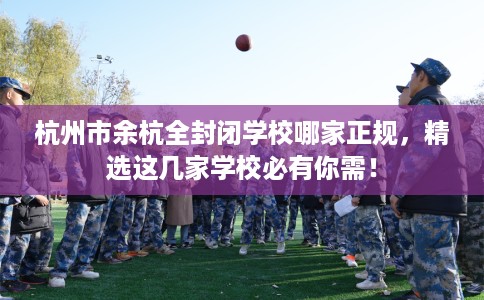 杭州市余杭全封闭学校哪家正规，精选这几家学校必有你需！