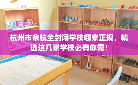 杭州市余杭全封闭学校哪家正规，精选这几家学校必有你需！
