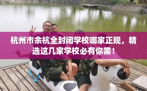 杭州市余杭全封闭学校哪家正规，精选这几家学校必有你需！