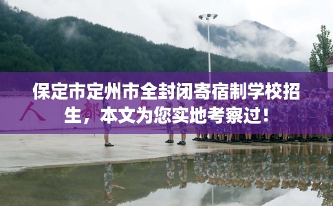保定市定州市全封闭寄宿制学校招生，本文为您实地考察过！